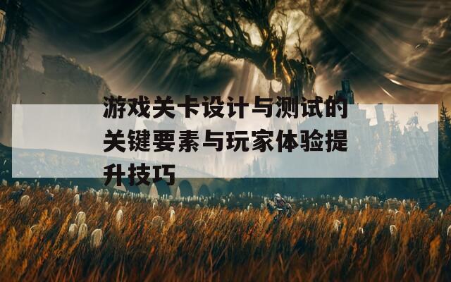 游戏关卡设计与测试的关键要素与玩家体验提升技巧