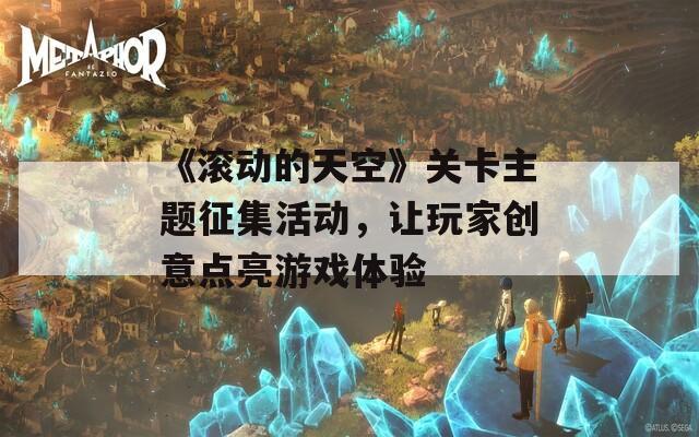 《滚动的天空》关卡主题征集活动，让玩家创意点亮游戏体验