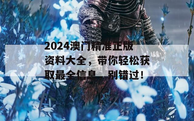 2024澳门精准正版资料大全，带你轻松获取最全信息，别错过！