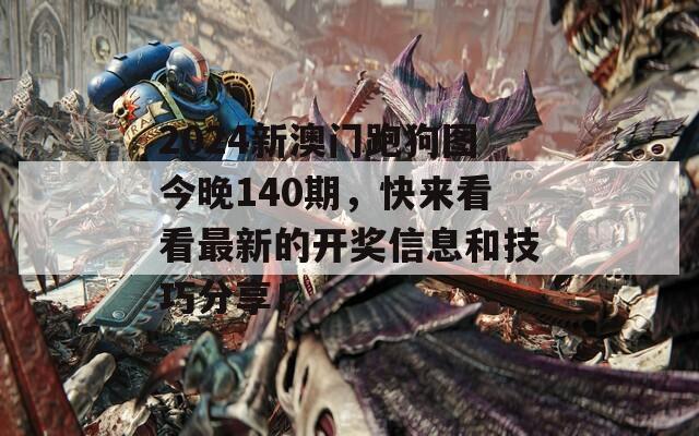 2024新澳门跑狗图今晚140期，快来看看最新的开奖信息和技巧分享！