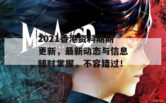 2021香港资料期期更新，最新动态与信息随时掌握，不容错过！