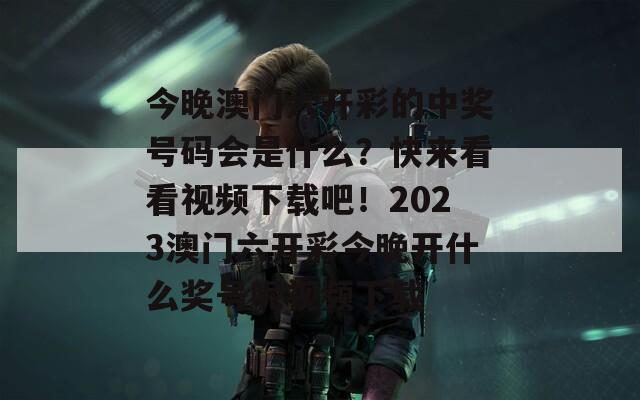 今晚澳门六开彩的中奖号码会是什么？快来看看视频下载吧！2023澳门六开彩今晚开什么奖号呢视频下载