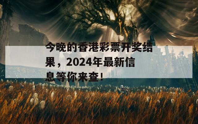 今晚的香港彩票开奖结果，2024年最新信息等你来查！