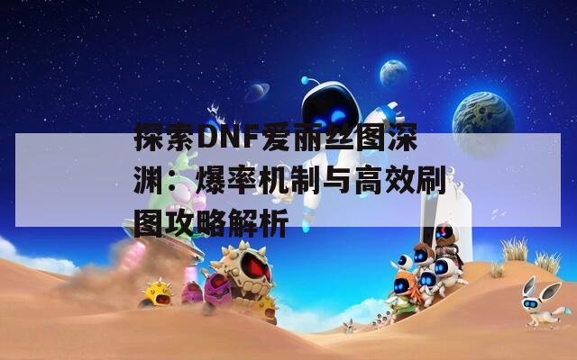 探索DNF爱丽丝图深渊：爆率机制与高效刷图攻略解析