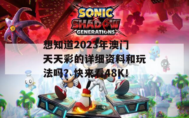 想知道2023年澳门天天彩的详细资料和玩法吗？快来看48K！