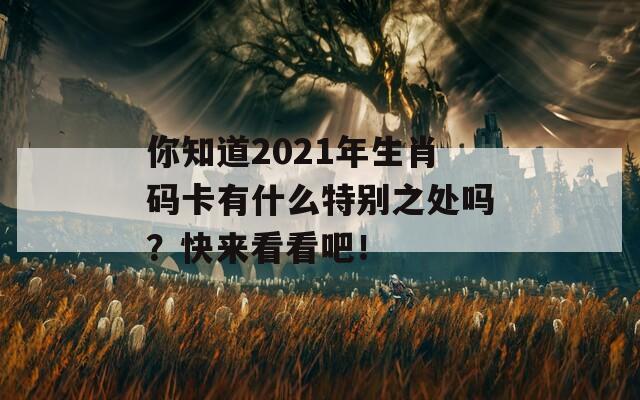 你知道2021年生肖码卡有什么特别之处吗？快来看看吧！