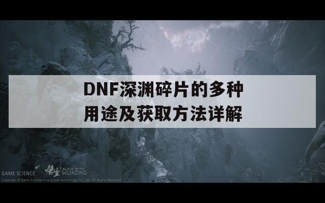 DNF深渊碎片的多种用途及获取方法详解