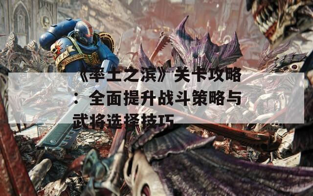 《率土之滨》关卡攻略：全面提升战斗策略与武将选择技巧