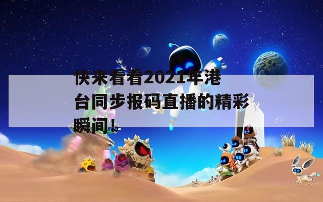 快来看看2021年港台同步报码直播的精彩瞬间！