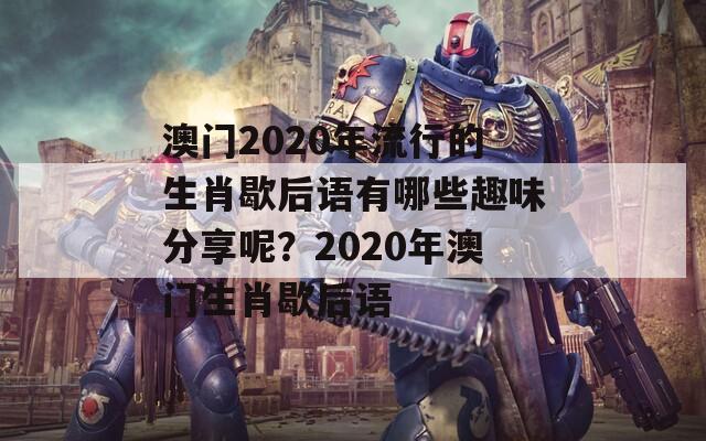 澳门2020年流行的生肖歇后语有哪些趣味分享呢？2020年澳门生肖歇后语