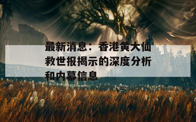 最新消息：香港黄大仙救世报揭示的深度分析和内幕信息