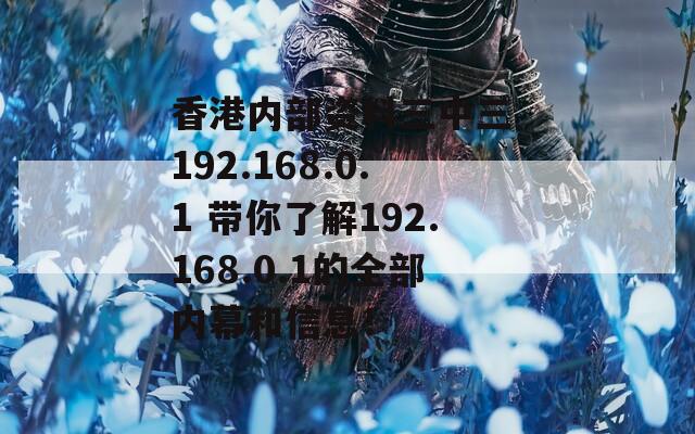 香港内部资料三中三 192.168.0.1 带你了解192.168.0.1的全部内幕和信息！