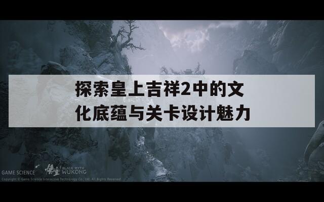 探索皇上吉祥2中的文化底蕴与关卡设计魅力