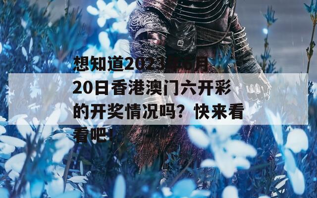 想知道2023年6月20日香港澳门六开彩的开奖情况吗？快来看看吧！