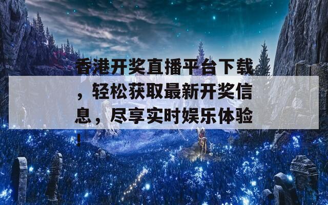 香港开奖直播平台下载，轻松获取最新开奖信息，尽享实时娱乐体验！