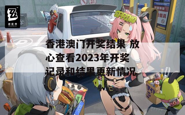 香港澳门开奖结果 放心查看2023年开奖记录和结果更新情况