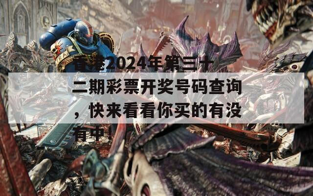 香港2024年第三十二期彩票开奖号码查询，快来看看你买的有没有中！