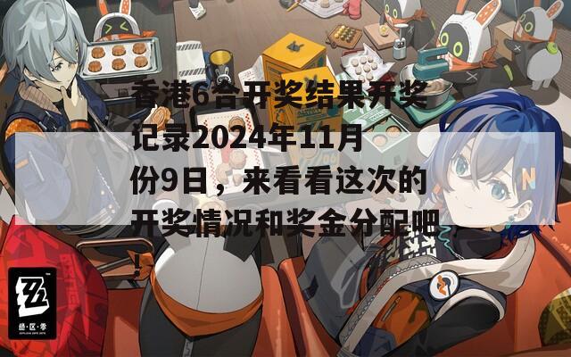 香港6合开奖结果开奖记录2024年11月份9日，来看看这次的开奖情况和奖金分配吧！