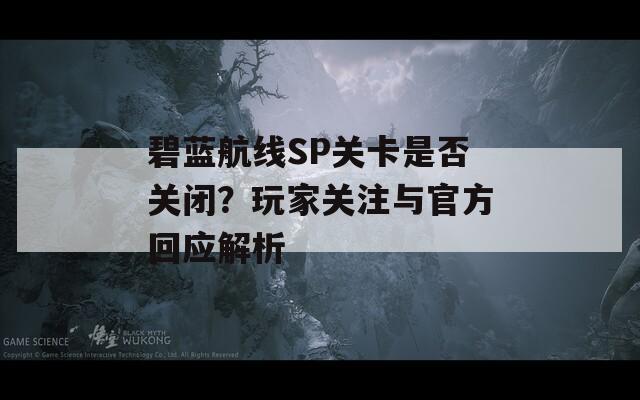 碧蓝航线SP关卡是否关闭？玩家关注与官方回应解析