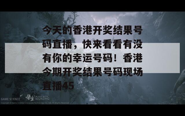 今天的香港开奖结果号码直播，快来看看有没有你的幸运号码！香港今期开奖结果号码现场直播45