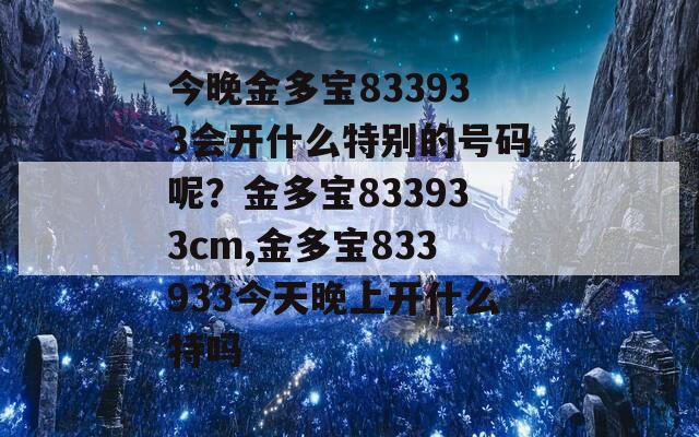 今晚金多宝833933会开什么特别的号码呢？金多宝833933cm,金多宝833933今天晚上开什么特吗