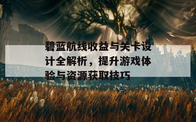 碧蓝航线收益与关卡设计全解析，提升游戏体验与资源获取技巧