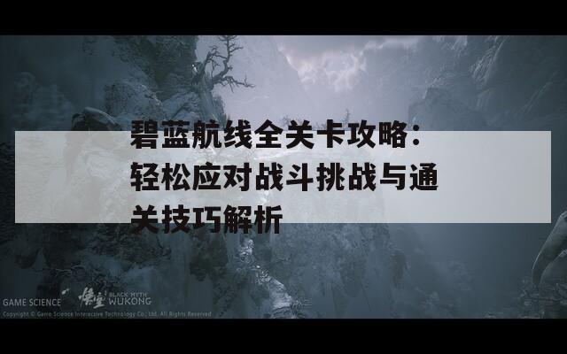 碧蓝航线全关卡攻略：轻松应对战斗挑战与通关技巧解析