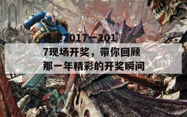 香港2017一2017现场开奖，带你回顾那一年精彩的开奖瞬间！