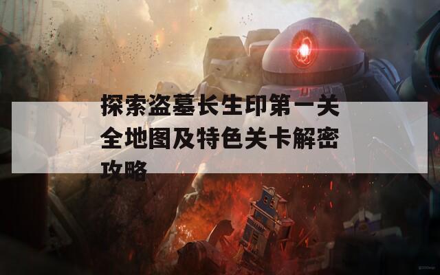 探索盗墓长生印第一关全地图及特色关卡解密攻略