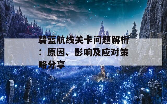 碧蓝航线关卡问题解析：原因、影响及应对策略分享