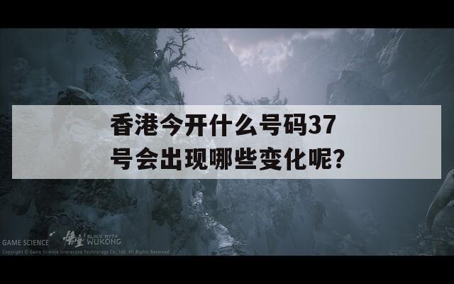 香港今开什么号码37号会出现哪些变化呢？