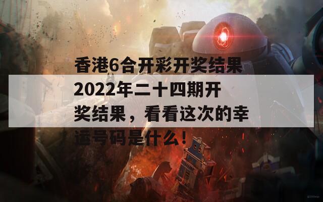 香港6合开彩开奖结果2022年二十四期开奖结果，看看这次的幸运号码是什么！