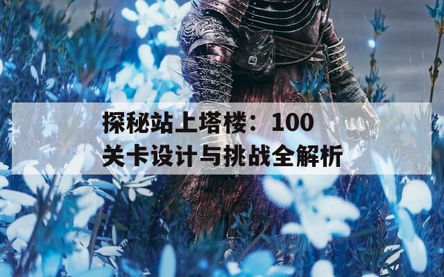 探秘站上塔楼：100关卡设计与挑战全解析