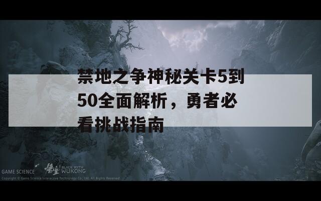 禁地之争神秘关卡5到50全面解析，勇者必看挑战指南