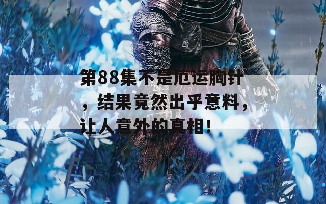 第88集不是厄运胸针，结果竟然出乎意料，让人意外的真相！