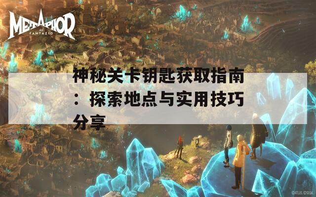 神秘关卡钥匙获取指南：探索地点与实用技巧分享