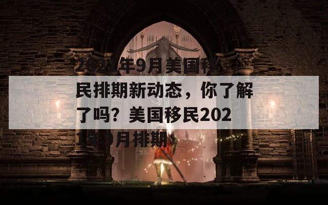 2021年9月美国移民排期新动态，你了解了吗？美国移民2021年9月排期