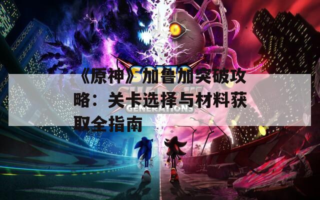 《原神》加鲁加突破攻略：关卡选择与材料获取全指南