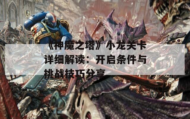 《神魔之塔》小龙关卡详细解读：开启条件与挑战技巧分享