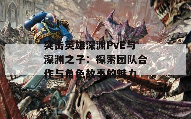 突击英雄深渊PvE与深渊之子：探索团队合作与角色故事的魅力