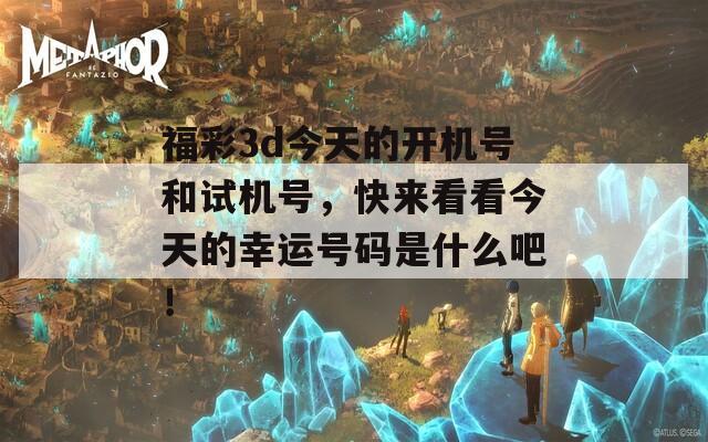 福彩3d今天的开机号和试机号，快来看看今天的幸运号码是什么吧！