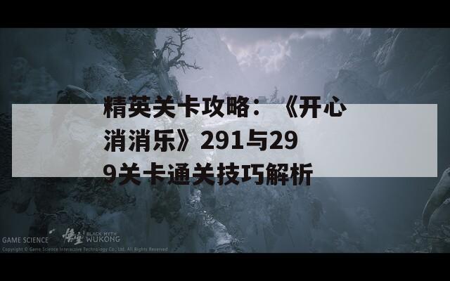 精英关卡攻略：《开心消消乐》291与299关卡通关技巧解析