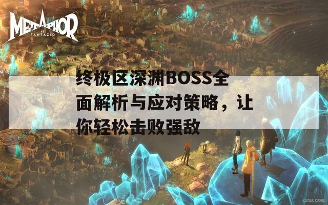 终极区深渊BOSS全面解析与应对策略，让你轻松击败强敌