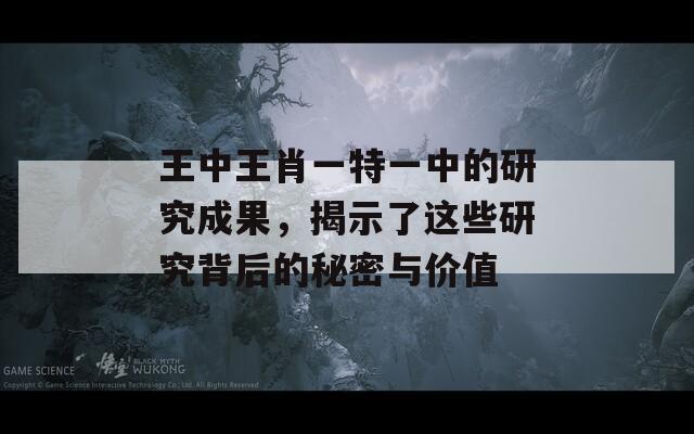 王中王肖一特一中的研究成果，揭示了这些研究背后的秘密与价值