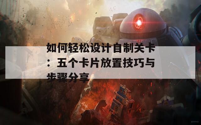 如何轻松设计自制关卡：五个卡片放置技巧与步骤分享