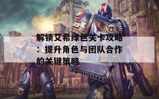 解锁艾希绿色关卡攻略：提升角色与团队合作的关键策略