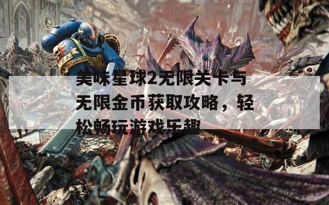 美味星球2无限关卡与无限金币获取攻略，轻松畅玩游戏乐趣