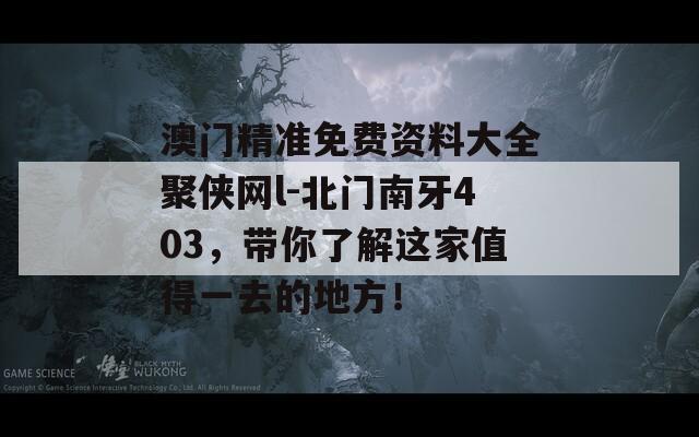 澳门精准免费资料大全聚侠网l-北门南牙403，带你了解这家值得一去的地方！