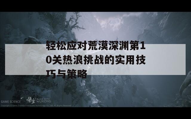 轻松应对荒漠深渊第10关热浪挑战的实用技巧与策略