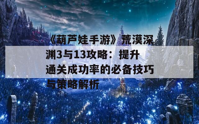 《葫芦娃手游》荒漠深渊3与13攻略：提升通关成功率的必备技巧与策略解析